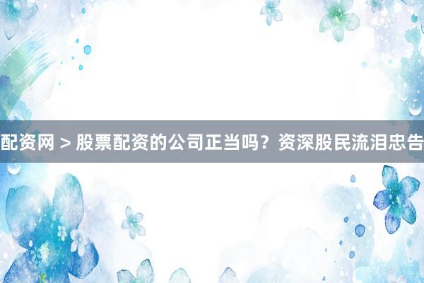 配资网 > 股票配资的公司正当吗？资深股民流泪忠告