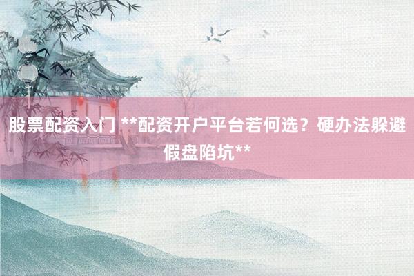 股票配资入门 **配资开户平台若何选？硬办法躲避假盘陷坑**