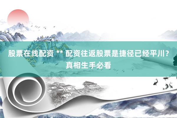 股票在线配资 ** 配资往返股票是捷径已经平川？真相生手必看