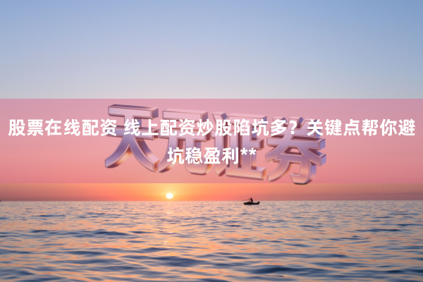 股票在线配资 线上配资炒股陷坑多?关键点帮你避坑稳盈利**