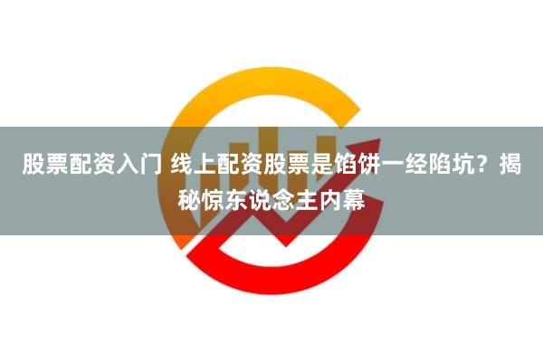 股票配资入门 线上配资股票是馅饼一经陷坑？揭秘惊东说念主内幕