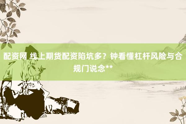 配资网 线上期货配资陷坑多？钟看懂杠杆风险与合规门说念**