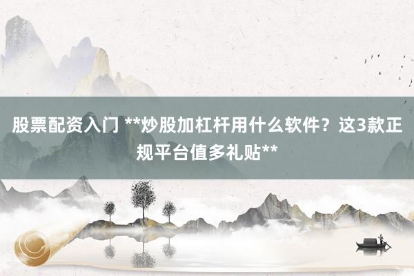 股票配资入门 **炒股加杠杆用什么软件？这3款正规平台值多礼贴**
