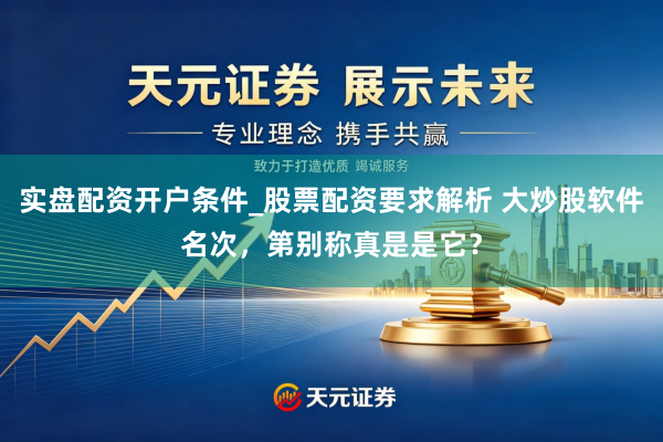 实盘配资开户条件_股票配资要求解析 大炒股软件名次，第别称真是是它？