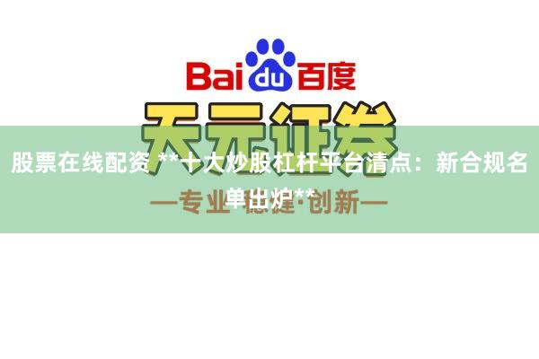 股票在线配资 **十大炒股杠杆平台清点：新合规名单出炉**