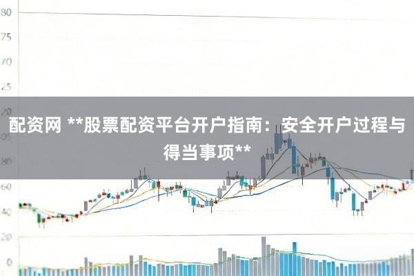 配资网 **股票配资平台开户指南：安全开户过程与得当事项**