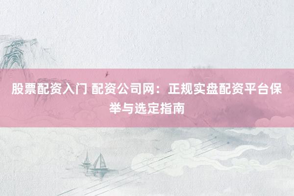 股票配资入门 配资公司网：正规实盘配资平台保举与选定指南