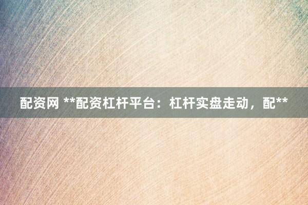 配资网 **配资杠杆平台：杠杆实盘走动，配**