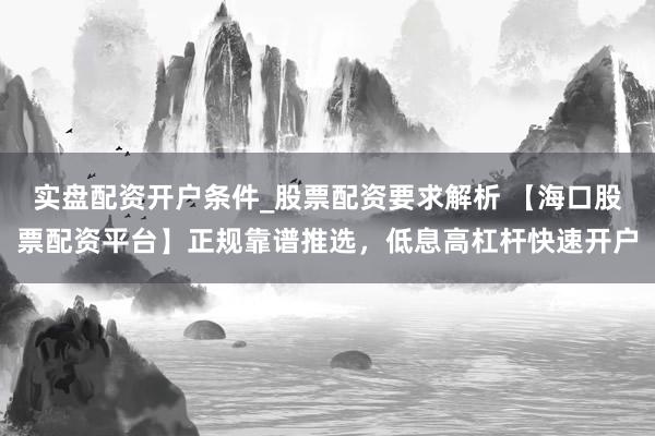 实盘配资开户条件_股票配资要求解析 【海口股票配资平台】正规靠谱推选，低息高杠杆快速开户