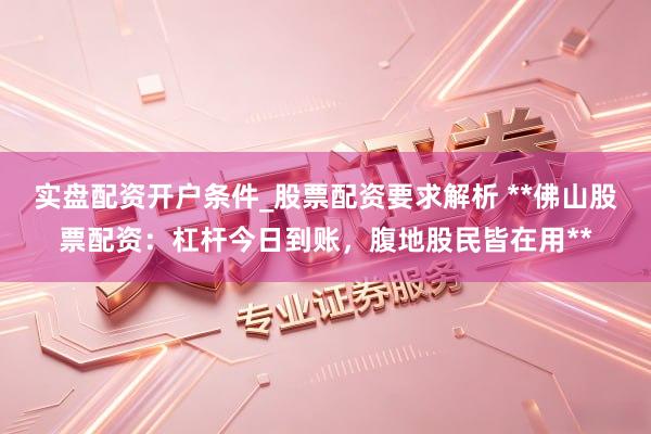 实盘配资开户条件_股票配资要求解析 **佛山股票配资：杠杆今日到账，腹地股民皆在用**