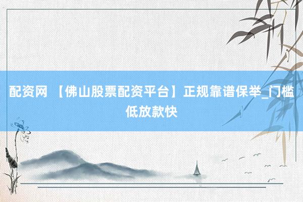 配资网 【佛山股票配资平台】正规靠谱保举_门槛低放款快