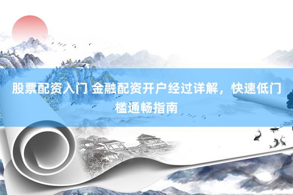 股票配资入门 金融配资开户经过详解，快速低门槛通畅指南
